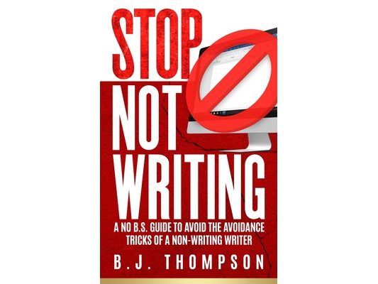 STOP Not Writing: A No B.S. Guide to Avoid the Avoidance Tricks of a Non-writing Writer