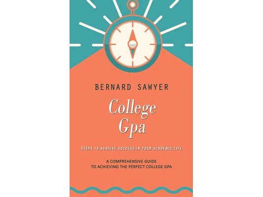 College Gpa: Steps to Achieve Success in Your Academic Life (A Comprehensive Guide to Achieving the Perfect College Gpa)