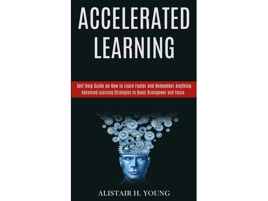 Accelerated Learning: Self Help Guide on How to Learn Faster and Remember Anything (Advanced Learning Strategies to Boost Brainpower and Focus)