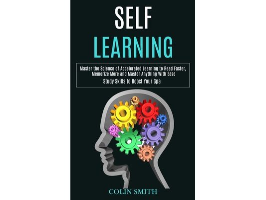 Self Learning: Master the Science of Accelerated Learning to Read Faster, Memorize More and Master Anything With Ease (Study Skills to Boost Your Gpa)