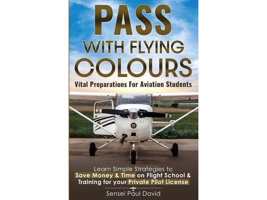 Pass with Flying Colours - Vital Preparations for Aviation Students: Learn Simple Strategies To Save Money & Time On Flight School & Training For Your