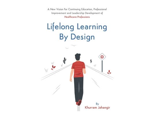 Lifelong Learning By Design: A New Vision For Continuing Education, Professional Improvement and Leadership Development of Healthcare Professions