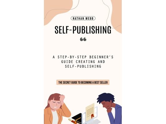 Self-Publishing: A Step-by-step Beginner's Guide Creating and Self-publishing (The Secret Guide to Becoming a Best Seller)