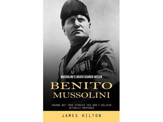 Benito Mussolini: Mussolini's Death Scared Hitler (Insane but True Stories You Won't Believe Actually Happened)