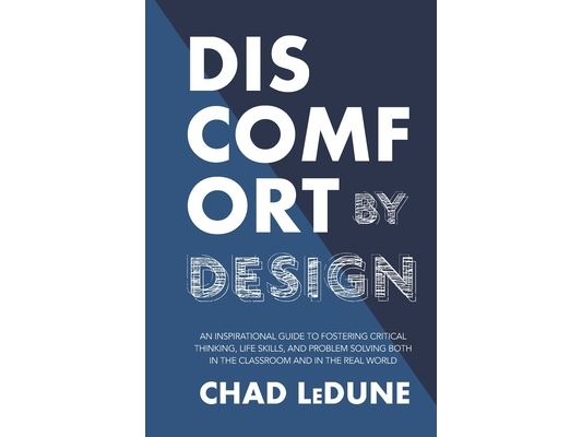 Discomfort By Design: An Inspirational Guide To Fostering Critical Thinking, Life Skills, And Problem Solving Both In The Classroom And In T