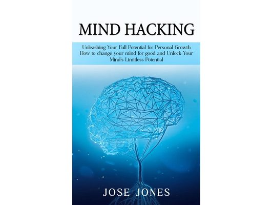 Mind Hacking: Unleashing Your Full Potential for Personal Growth (How to change your mind for good and Unlock Your Mind's Limitless Potential)