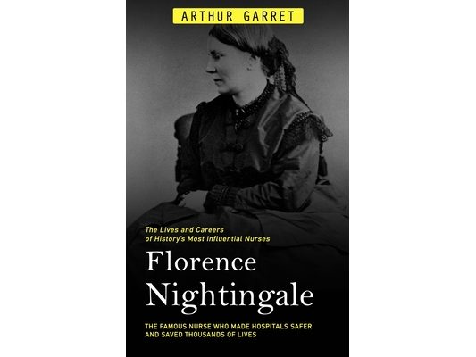 Florence Nightingale: The Lives and Careers of History's Most Influential Nurses (The Famous Nurse Who Made Hospitals Safer and Saved Thousands of Liv