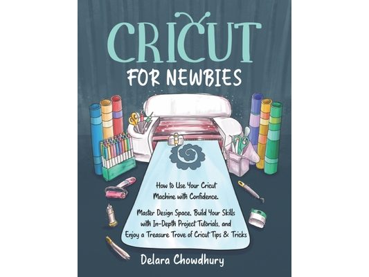 Cricut for Newbies: How to Use Your Cricut Machine with Confidence. Master Design Space, Build Your Skills with In-Depth Project Tutorials, and Enjoy