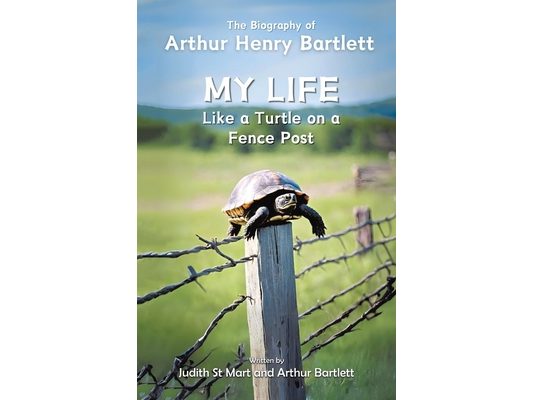 My Life like a Turtle on a Fence Post: The Biography of Arthur Henry Bartlett