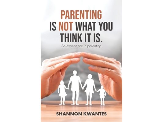 Parenting Is Not What You Think It Is.: An Experience in Parenting