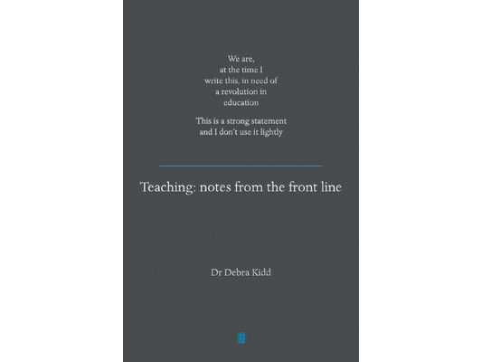 Teaching: Notes from the Front Line. We Are, at the Time I Write This, in Need of a Revolution in Education. This Is a Strong Statement and I Don't Us