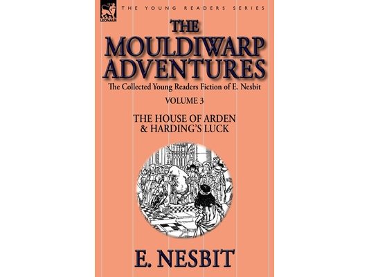 The Collected Young Readers Fiction of E. Nesbit-Volume 3: The Mouldiwarp Adventures-The House of Arden & Harding's Luck