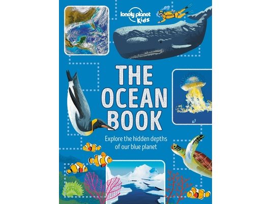 Lonely Planet Kids the Ocean Book: Explore the Deep Blue Sea Meet the Amazing Creatures & Plants That Live Under Water Learn about Sunken Cities & Nat