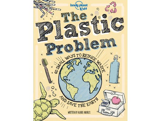Lonely Planet Kids the Plastic Problem: Help Protect Our World Learn Zero Waste Tips & Become a Top Recycler Practical & Insightful Guide with Kid Fri