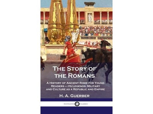 Story of the Romans: A History of Ancient Rome for Young Readers - its Legends, Military and Culture as a Republic and Empire