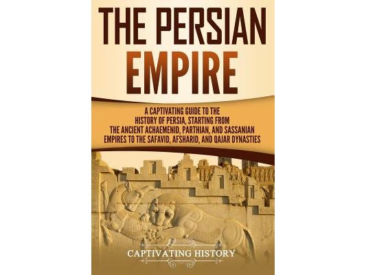 The Persian Empire: A Captivating Guide to the History of Persia, Starting from the Ancient Achaemenid, Parthian, and Sassanian Empires to