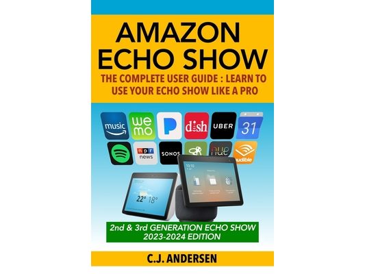 Amazon Echo Show - The Complete User Guide: Learn to Use Your Echo Show Like A Pro