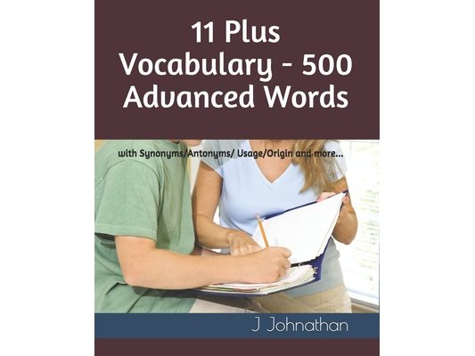 11 Plus Vocabulary - 500 Advanced words: with Synonyms/Antonyms/Usage/Origin and more...