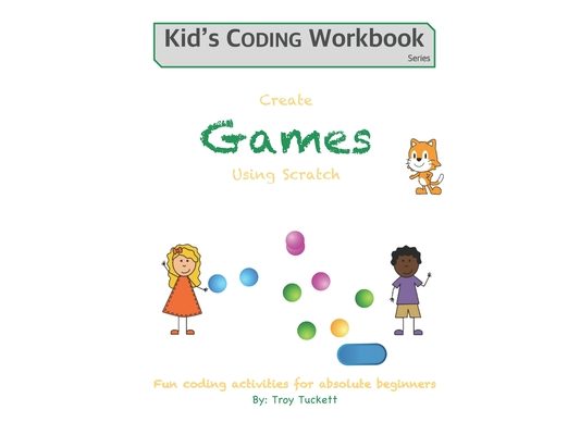 Create Games Using Scratch: Fun activities for absolute beginners
