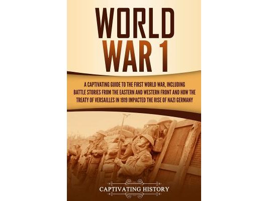 World War 1: A Captivating Guide to the First World War, Including Battle Stories from the Eastern and Western Front and How the Tr