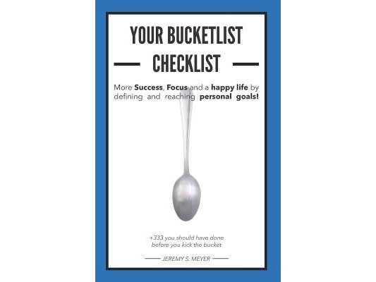 More Success, Focus and a Happy Life by Defining and Reaching Your Personal Goals! Your Bucket List Checklist: +333 Things You Should Have Done, Befor