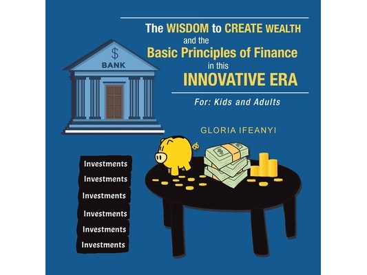 The Wisdom to Create Wealth and the Basic Principles of Finance in This Innovative Era: For: Kids and Adults