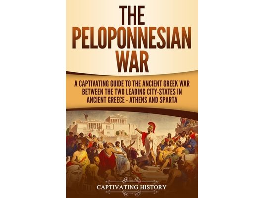 The Peloponnesian War: A Captivating Guide to the Ancient Greek War Between the Two Leading City-States in Ancient Greece - Athens and Sparta