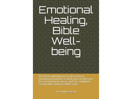 Emotional Healing, Bible Well-Being: This Book Will Help You to Deconstruct Emotional Problems So That You Can Discover the Fundamental Causes and the