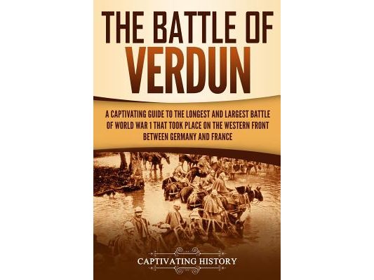 The Battle of Verdun: A Captivating Guide to the Longest and Largest Battle of World War 1 That Took Place on the Western Front Between Germany and Fr
