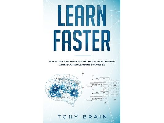 Learn Faster: How to Improve Yourself and Master Your Memory with Advanced Learning Strategies