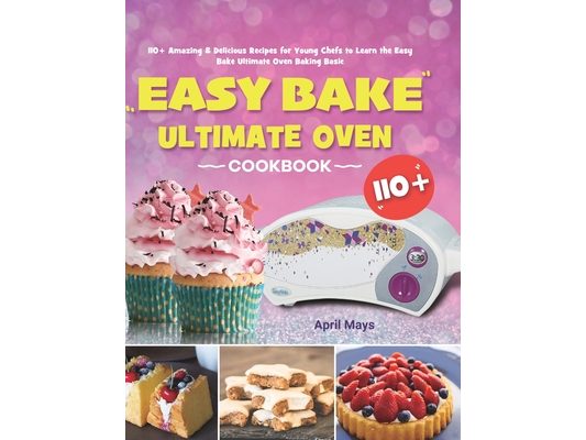 Easy Bake Ultimate Oven Cookbook: 110+ Amazing & Delicious Recipes for Young Chefs to Learn the Easy Bake Ultimate Oven Baking Basic