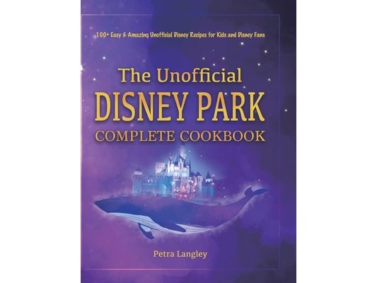 The Unofficial Disney Park Complete Cookbook: 100+ Easy & Amazing Unofficial Disney Recipes for Kids and Disney Fans