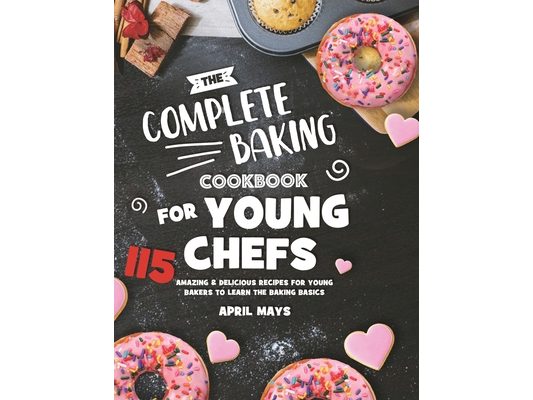 The Complete Baking Cookbook for Young Chefs: 115 Amazing & Delicious Recipes for Young Bakers to Learn the Baking Basics