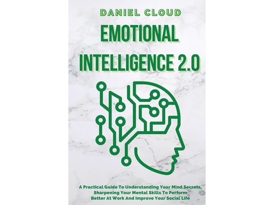 Emotional Intelligence 2.0: A Practical Guide To Understanding Your Mind Secrets, Sharpening Your Mental Skills To Perform Better At Work And Improve
