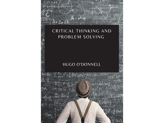 Critical Thinking and Problem Solving: The Essential Guide to Become an Expert Problem-Solver and Decision-Maker