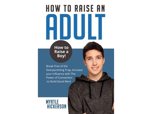 How to Raise an Adult: How to Raise a Boy! Break Free of the Overparenting Trap, Increase your Influence with The Power of Connection to Build Good Me