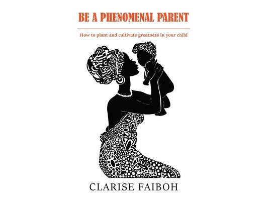 Be a Phenomenal Parent: How to plant and cultivate greatness in your child