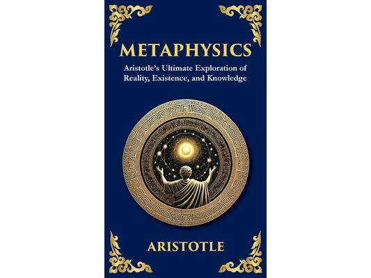Metaphysics: Aristotle's Ultimate Exploration of Reality, Existence, and Knowledge (Deluxe Hardbound Edition)