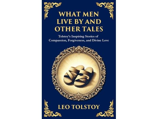 What Men Live By and Other Tales: Stories of Compassion, Faith, and the Meaning of Life