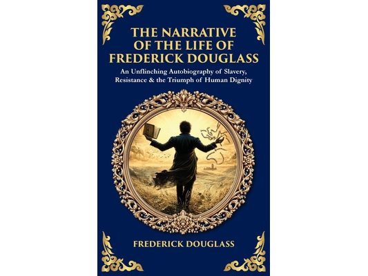The Narrative of the Life of Frederick Douglass: An Unflinching Autobiography of Slavery, Resistance & the Triumph of Human Dignity