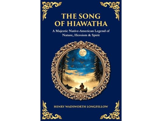 The Song of Hiawatha: A Majestic Native-American Legend of Nature, Heroism & Spirit