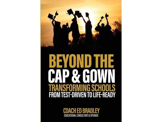Beyond The Cap and Gown: Transforming Schools from Test-Driven to Life-Ready