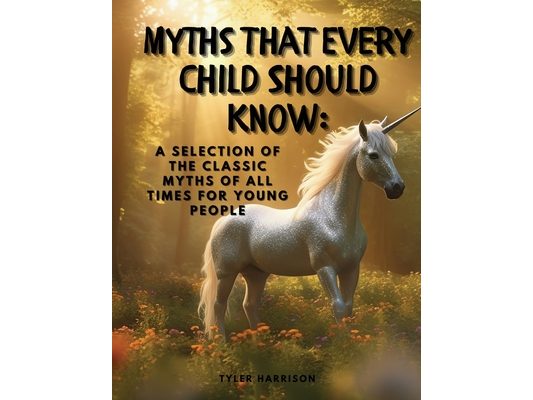 Myths That Every Child Should Know: A Selection Of The Classic Myths Of All Times For Young People