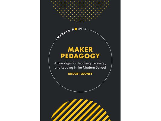 Maker Pedagogy: A Paradigm for Teaching, Learning, and Leading in the Modern School