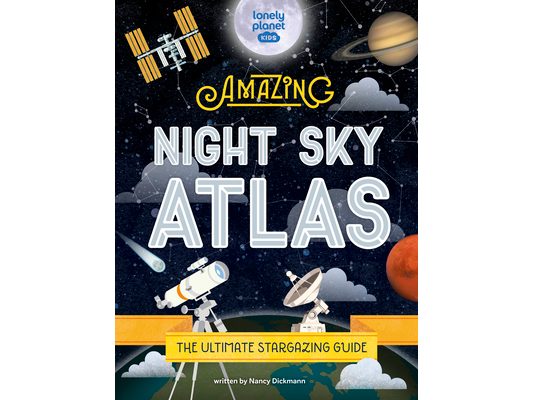 Lonely Planet Kids the Amazing Night Sky Atlas: Fun & Fact Packed Guide to Astronomy Learn the History of Stargazing Discover Stories from Cultures ab