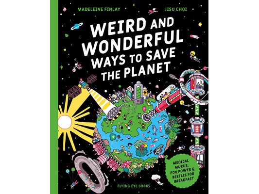Weird and Wonderful Ways to Save the Planet: Medical Mucus, Poo Power and Beetles for Breakfast