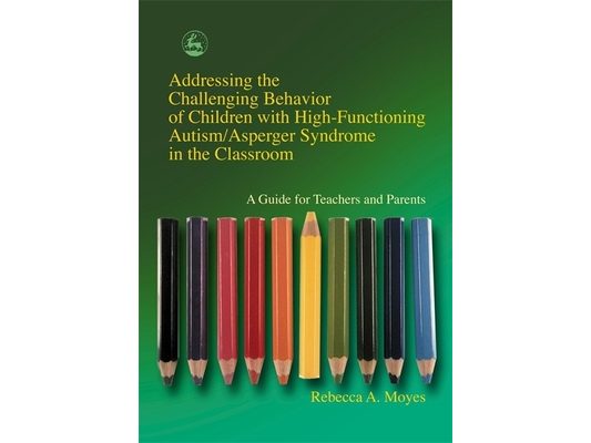 Addressing the Challenging Behavior of Children with High-Functioning Autism/Asperger Syndrome in the Classroom: A Guide for Teachers and