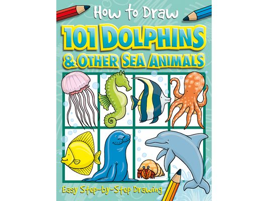 How to Draw 101 Dolphins and Other Sea Animals: Easy Step-By-Step Drawing Book for Children Ages 5+