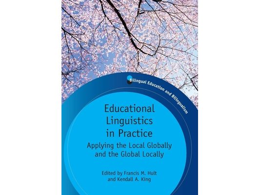 Educational Linguistics in Practice: Applying the Local Globally and the Global Locally. Edited by Francis M. Hult and Kendall A. King