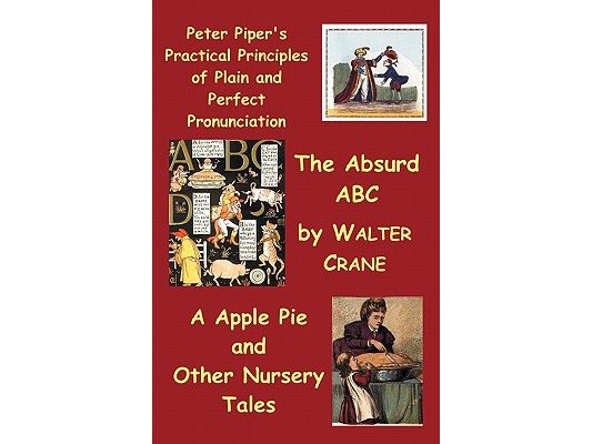 Peter Piper's Practical Principles of Plain and Perfect Pronunciation; The Absurd ABC; A Apple Pie and Other Nursery Tales.